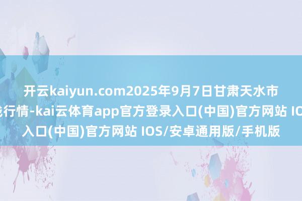 开云kaiyun.com2025年9月7日甘肃天水市瀛池果菜批发商场价钱行情-kai云体育app官方登录入口(中国)官方网站 IOS/安卓通用版/手机版