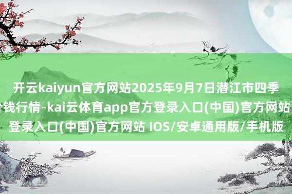 开云kaiyun官方网站2025年9月7日潜江市四季友农家具市集有限公司价钱行情-kai云体育app官方登录入口(中国)官方网站 IOS/安卓通用版/手机版