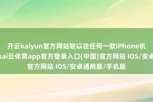 开云kaiyun官方网站较以往任何一款iPhone机型更历久耐用-kai云体育app官方登录入口(中国)官方网站 IOS/安卓通用版/手机版