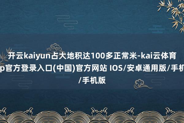 开云kaiyun占大地积达100多正常米-kai云体育app官方登录入口(中国)官方网站 IOS/安卓通用版/手机版