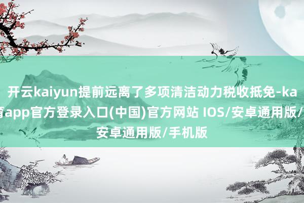 开云kaiyun提前远离了多项清洁动力税收抵免-kai云体育app官方登录入口(中国)官方网站 IOS/安卓通用版/手机版