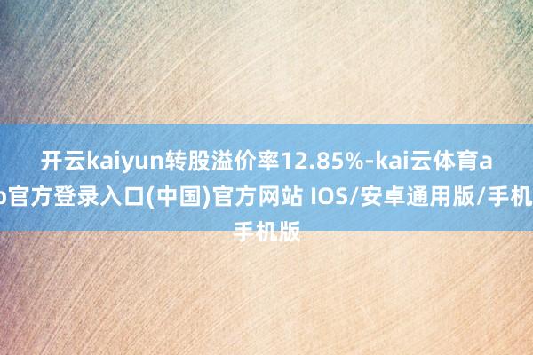 开云kaiyun转股溢价率12.85%-kai云体育app官方登录入口(中国)官方网站 IOS/安卓通用版/手机版