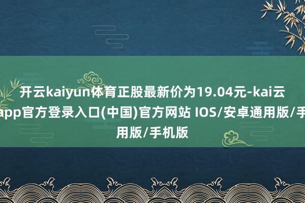 开云kaiyun体育正股最新价为19.04元-kai云体育app官方登录入口(中国)官方网站 IOS/安卓通用版/手机版