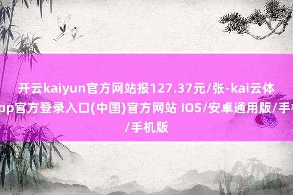 开云kaiyun官方网站报127.37元/张-kai云体育app官方登录入口(中国)官方网站 IOS/安卓通用版/手机版