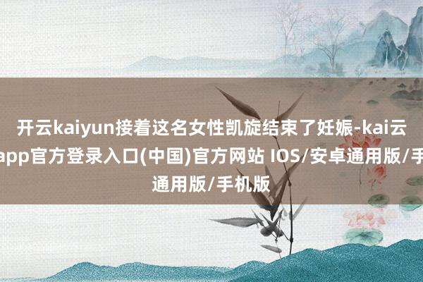 开云kaiyun接着这名女性凯旋结束了妊娠-kai云体育app官方登录入口(中国)官方网站 IOS/安卓通用版/手机版