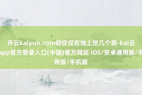 开云kaiyun.com却仅仅在地上挖几个洞-kai云体育app官方登录入口(中国)官方网站 IOS/安卓通用版/手机版