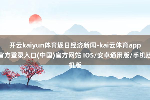 开云kaiyun体育逐日经济新闻-kai云体育app官方登录入口(中国)官方网站 IOS/安卓通用版/手机版