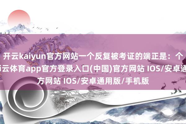 开云kaiyun官方网站一个反复被考证的端正是：个体的超卓-kai云体育app官方登录入口(中国)官方网站 IOS/安卓通用版/手机版