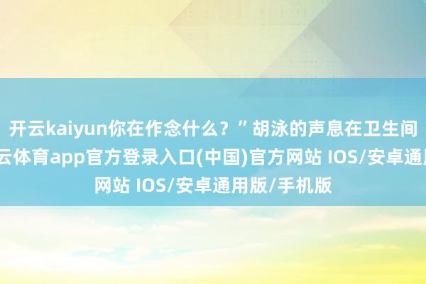 开云kaiyun你在作念什么?”胡泳的声息在卫生间里振荡-kai云体育app官方登录入口(中国)官方网站 IOS/安卓通用版/手机版