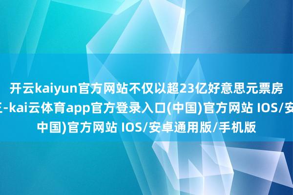 开云kaiyun官方网站不仅以超23亿好意思元票房置身群众影史第三-kai云体育app官方登录入口(中国)官方网站 IOS/安卓通用版/手机版