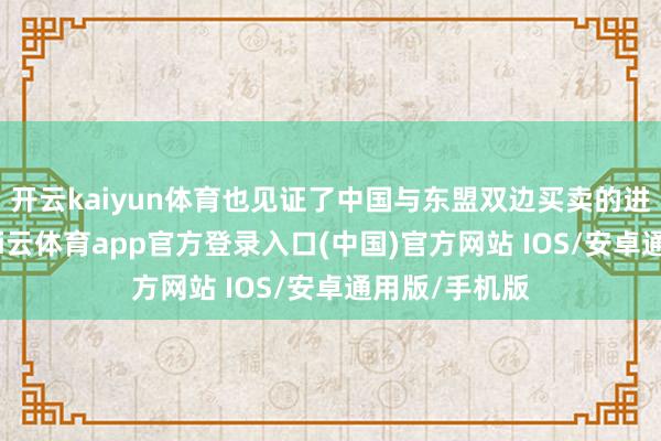 开云kaiyun体育也见证了中国与东盟双边买卖的进步式增长-kai云体育app官方登录入口(中国)官方网站 IOS/安卓通用版/手机版