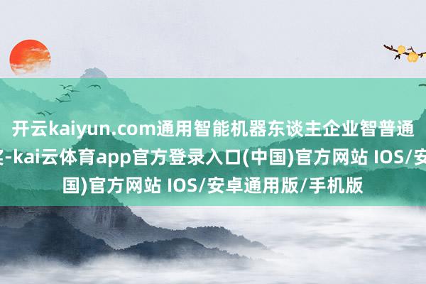 开云kaiyun.com通用智能机器东谈主企业智普通斩获外洋组一等奖-kai云体育app官方登录入口(中国)官方网站 IOS/安卓通用版/手机版