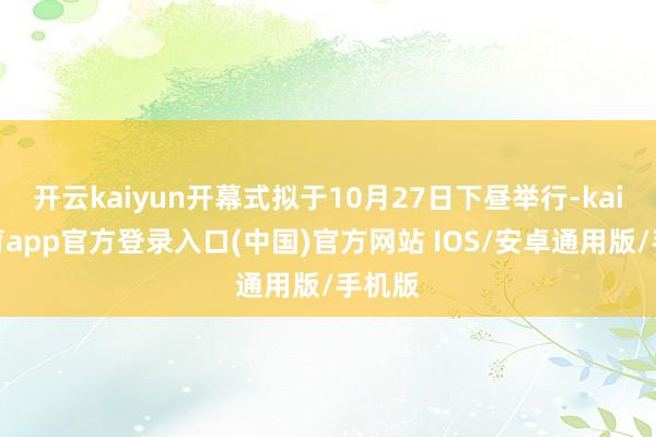 开云kaiyun开幕式拟于10月27日下昼举行-kai云体育app官方登录入口(中国)官方网站 IOS/安卓通用版/手机版