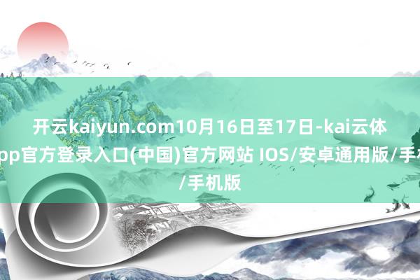 开云kaiyun.com10月16日至17日-kai云体育app官方登录入口(中国)官方网站 IOS/安卓通用版/手机版