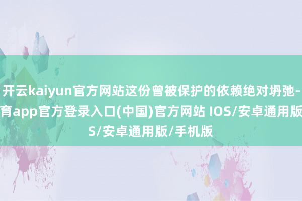 开云kaiyun官方网站这份曾被保护的依赖绝对坍弛-kai云体育app官方登录入口(中国)官方网站 IOS/安卓通用版/手机版