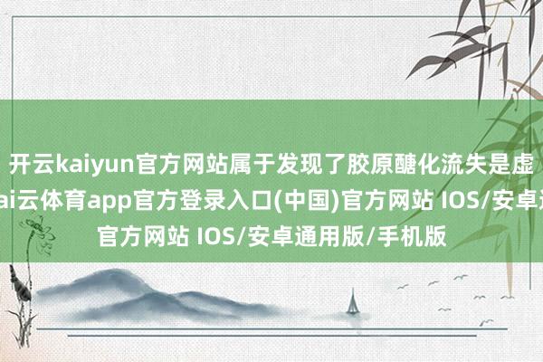 开云kaiyun官方网站属于发现了胶原醣化流失是虚弱隐形杀手-kai云体育app官方登录入口(中国)官方网站 IOS/安卓通用版/手机版