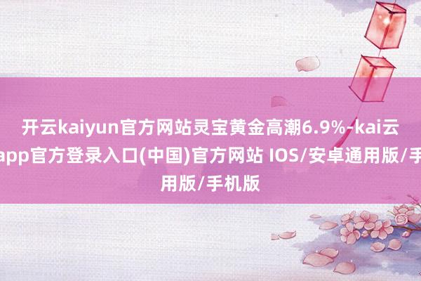 开云kaiyun官方网站灵宝黄金高潮6.9%-kai云体育app官方登录入口(中国)官方网站 IOS/安卓通用版/手机版
