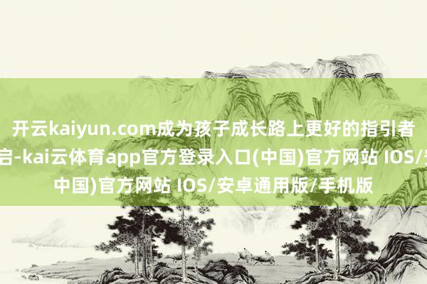 开云kaiyun.com成为孩子成长路上更好的指引者！精彩动作行将开启-kai云体育app官方登录入口(中国)官方网站 IOS/安卓通用版/手机版