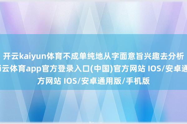 开云kaiyun体育不成单纯地从字面意旨兴趣去分析有无歧义-kai云体育app官方登录入口(中国)官方网站 IOS/安卓通用版/手机版
