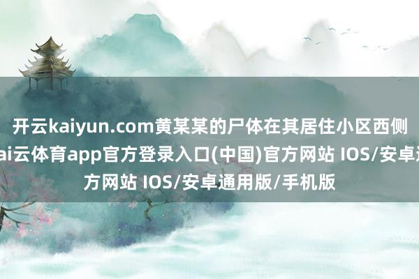 开云kaiyun.com黄某某的尸体在其居住小区西侧旷地被发现-kai云体育app官方登录入口(中国)官方网站 IOS/安卓通用版/手机版