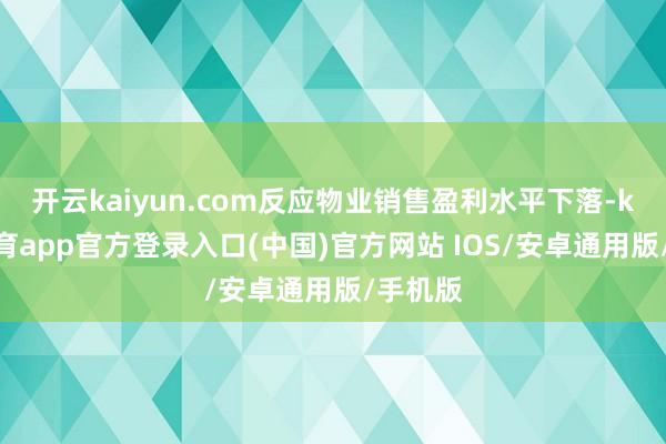 开云kaiyun.com反应物业销售盈利水平下落-kai云体育app官方登录入口(中国)官方网站 IOS/安卓通用版/手机版