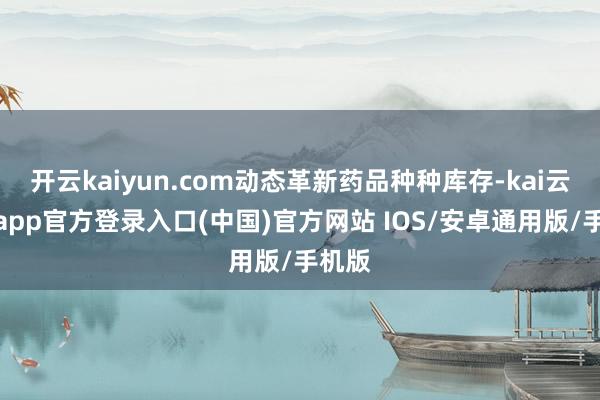 开云kaiyun.com动态革新药品种种库存-kai云体育app官方登录入口(中国)官方网站 IOS/安卓通用版/手机版