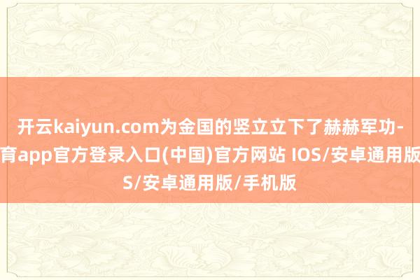 开云kaiyun.com为金国的竖立立下了赫赫军功-kai云体育app官方登录入口(中国)官方网站 IOS/安卓通用版/手机版