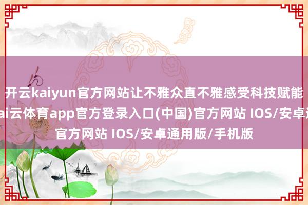 开云kaiyun官方网站让不雅众直不雅感受科技赋能的坐蓐精度-kai云体育app官方登录入口(中国)官方网站 IOS/安卓通用版/手机版