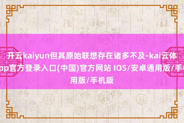 开云kaiyun但其原始联想存在诸多不及-kai云体育app官方登录入口(中国)官方网站 IOS/安卓通用版/手机版