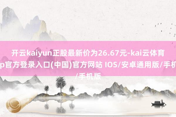 开云kaiyun正股最新价为26.67元-kai云体育app官方登录入口(中国)官方网站 IOS/安卓通用版/手机版
