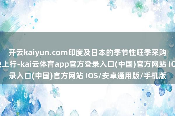 开云kaiyun.com印度及日本的季节性旺季采购预期推进入口丙烷价钱上行-kai云体育app官方登录入口(中国)官方网站 IOS/安卓通用版/手机版