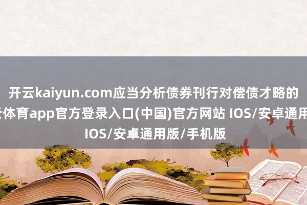 开云kaiyun.com应当分析债券刊行对偿债才略的影响-kai云体育app官方登录入口(中国)官方网站 IOS/安卓通用版/手机版
