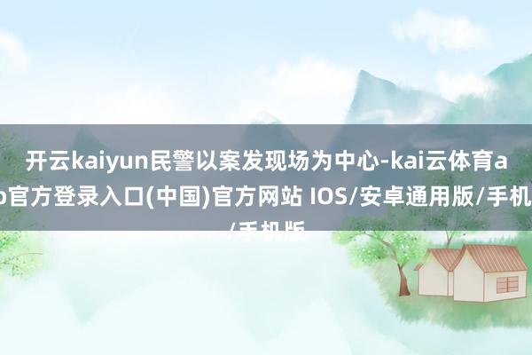 开云kaiyun民警以案发现场为中心-kai云体育app官方登录入口(中国)官方网站 IOS/安卓通用版/手机版