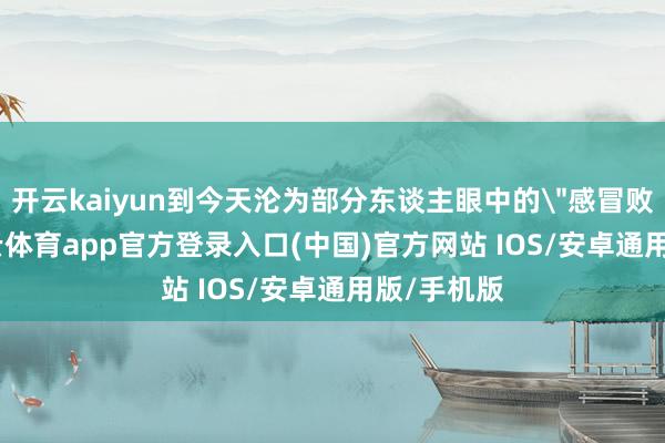开云kaiyun到今天沦为部分东谈主眼中的