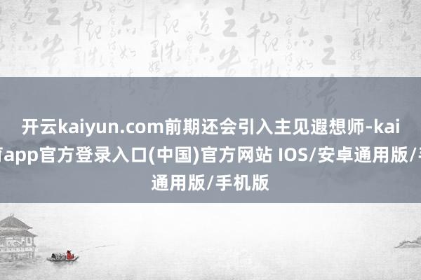 开云kaiyun.com前期还会引入主见遐想师-kai云体育app官方登录入口(中国)官方网站 IOS/安卓通用版/手机版