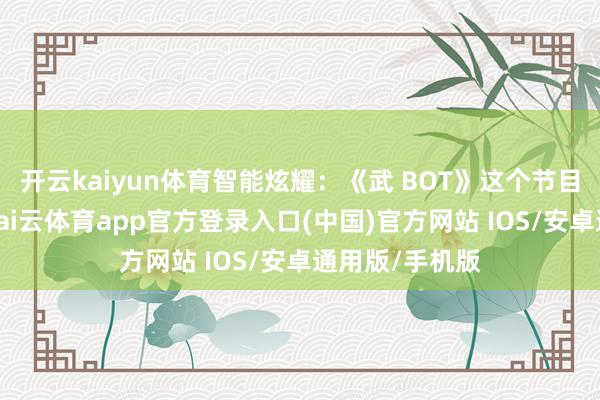 开云kaiyun体育智能炫耀：《武 BOT》这个节目胜仗完成了-kai云体育app官方登录入口(中国)官方网站 IOS/安卓通用版/手机版