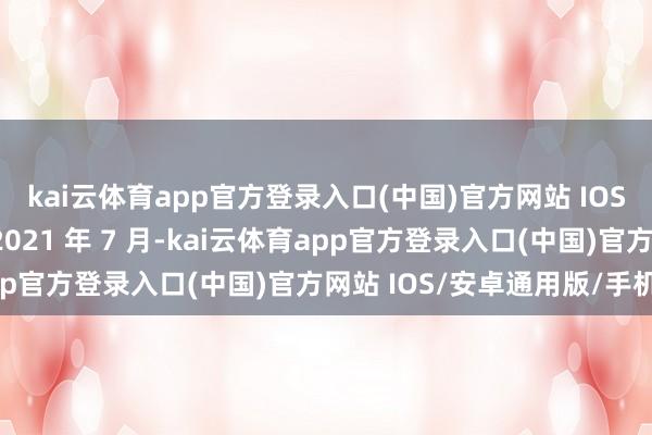 kai云体育app官方登录入口(中国)官方网站 IOS/安卓通用版/手机版2021 年 7 月-kai云体育app官方登录入口(中国)官方网站 IOS/安卓通用版/手机版