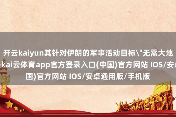 开云kaiyun其针对伊朗的军事活动目标